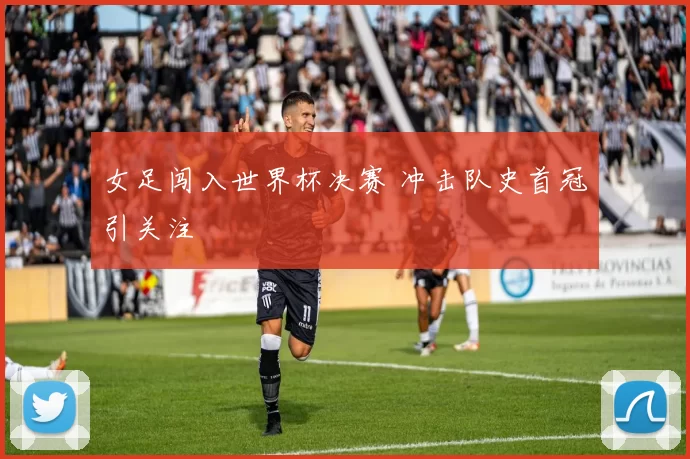 女足闯入世界杯决赛 冲击队史首冠引关注