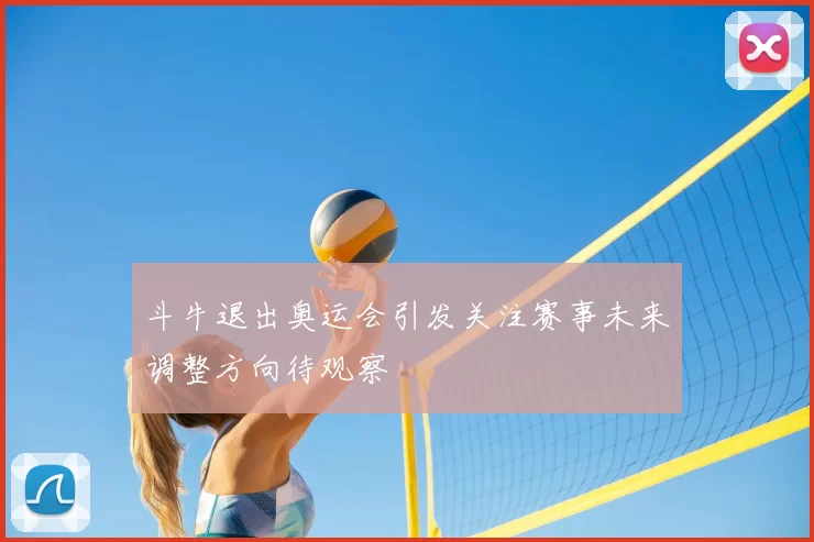 斗牛退出奥运会引发关注赛事未来调整方向待观察