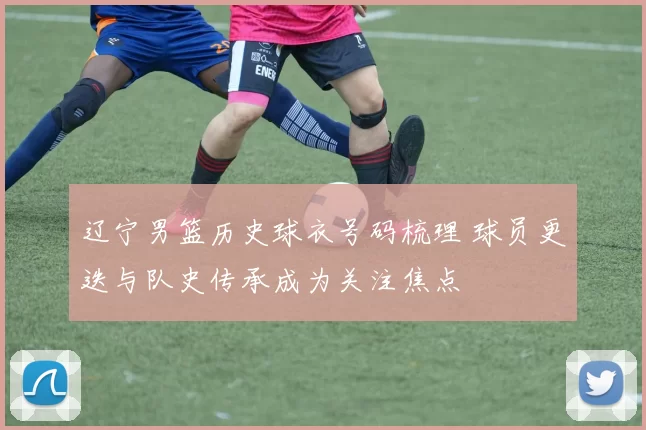 辽宁男篮历史球衣号码梳理 球员更迭与队史传承成为关注焦点