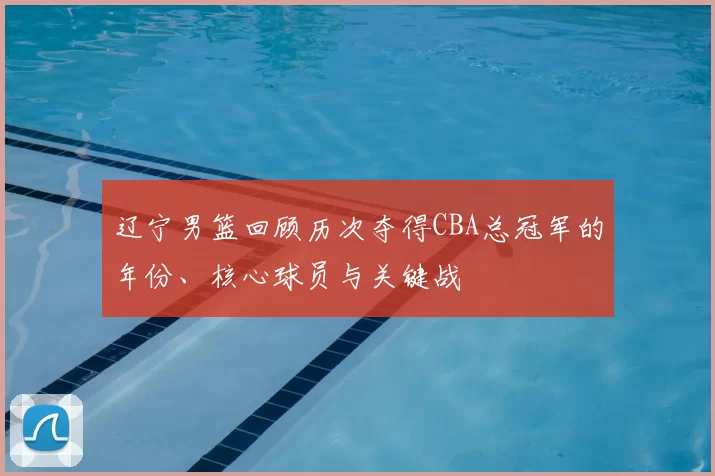 辽宁男篮回顾历次夺得CBA总冠军的年份、核心球员与关键战