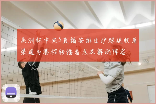 美洲杯中央5直播安排出炉球迷收看渠道与赛程转播看点及解说阵容