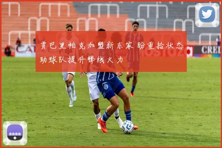 贾巴里帕克加盟新东家 盼重拾状态助球队提升锋线火力