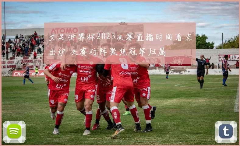 女足世界杯2023决赛直播时间看点出炉 决赛对阵聚焦冠军归属
