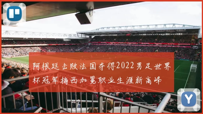 阿根廷击败法国夺得2022男足世界杯冠军梅西加冕职业生涯新高峰