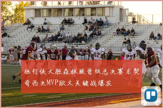 独行侠大胜森林狼晋级总决赛东契奇西决MVP欧文关键战爆发