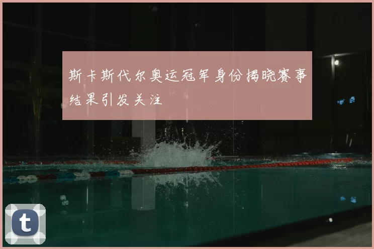 斯卡斯代尔奥运冠军身份揭晓赛事结果引发关注