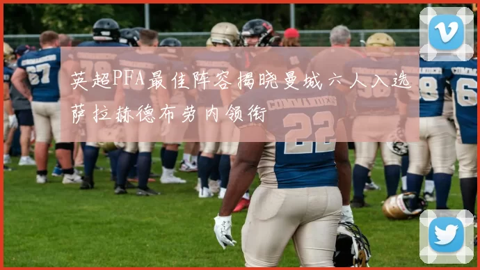 英超PFA最佳阵容揭晓曼城六人入选萨拉赫德布劳内领衔