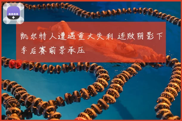 凯尔特人遭遇重大失利 连败阴影下季后赛前景承压