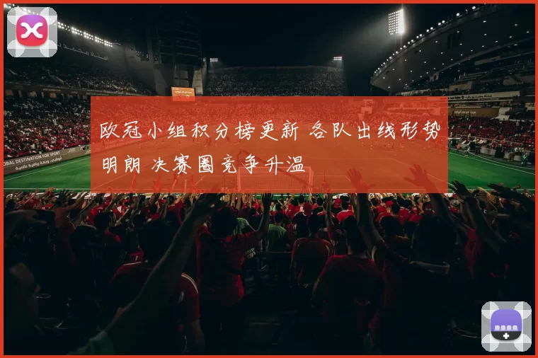 欧冠小组积分榜更新 各队出线形势明朗 决赛圈竞争升温