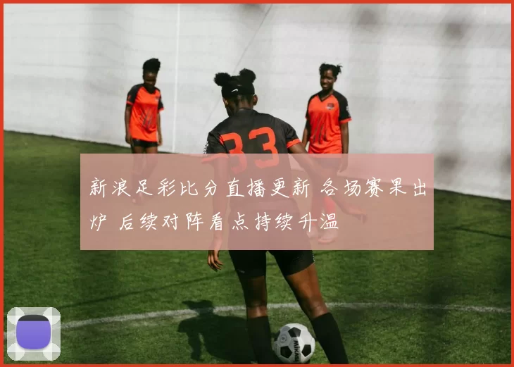新浪足彩比分直播更新 各场赛果出炉 后续对阵看点持续升温