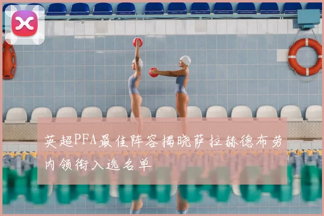 英超PFA最佳阵容揭晓萨拉赫德布劳内领衔入选名单