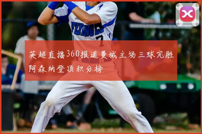 英超直播360报道曼城主场三球完胜阿森纳登顶积分榜