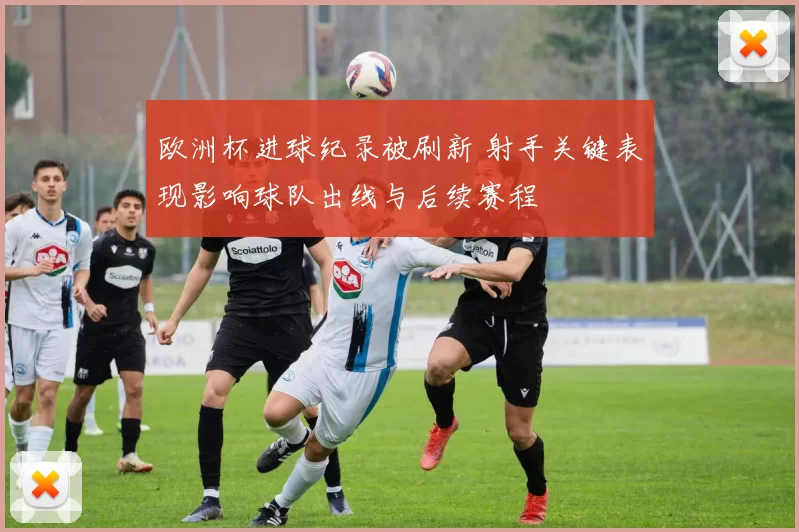 欧洲杯进球纪录被刷新 射手关键表现影响球队出线与后续赛程