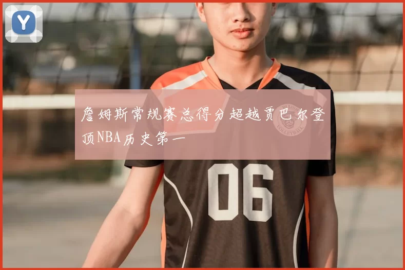 詹姆斯常规赛总得分超越贾巴尔登顶NBA历史第一