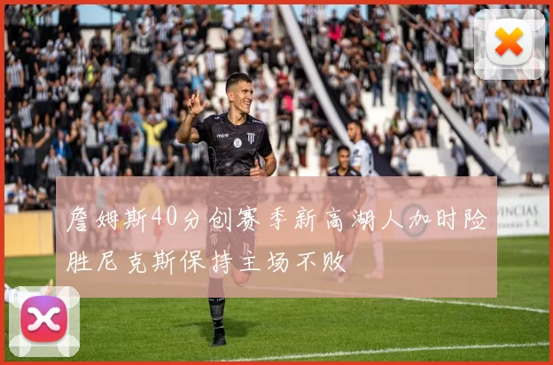 詹姆斯40分创赛季新高湖人加时险胜尼克斯保持主场不败