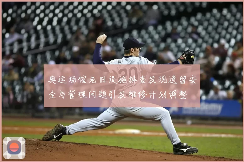 奥运场馆老旧设施排查发现遗留安全与管理问题引发维修计划调整