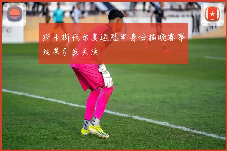 斯卡斯代尔奥运冠军身份揭晓赛事结果引发关注