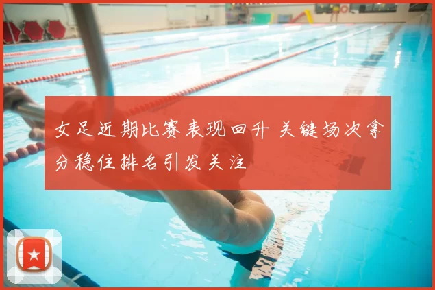 女足近期比赛表现回升 关键场次拿分稳住排名引发关注