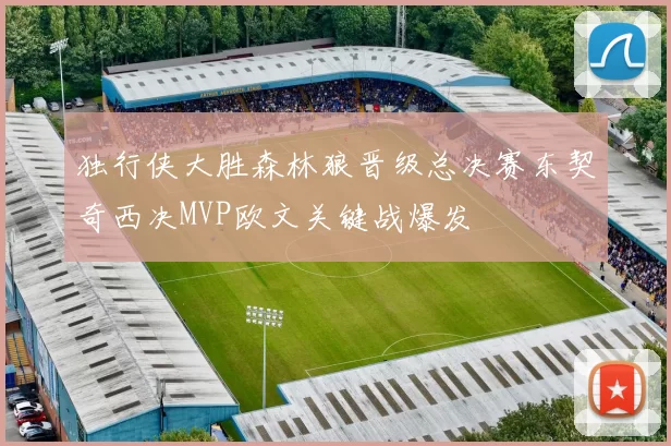 独行侠大胜森林狼晋级总决赛东契奇西决MVP欧文关键战爆发