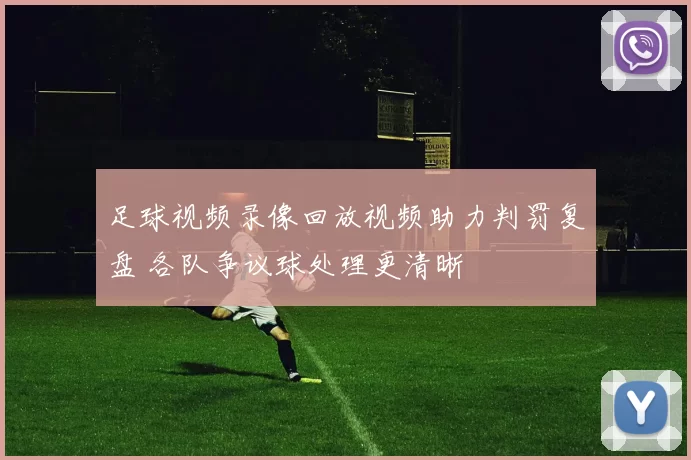 足球视频录像回放视频助力判罚复盘 各队争议球处理更清晰