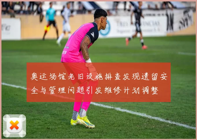 奥运场馆老旧设施排查发现遗留安全与管理问题引发维修计划调整