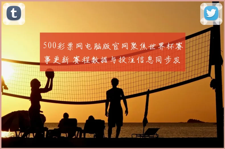 500彩票网电脑版官网聚焦世界杯赛事更新 赛程数据与投注信息同步发布