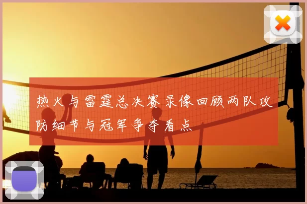 热火与雷霆总决赛录像回顾两队攻防细节与冠军争夺看点