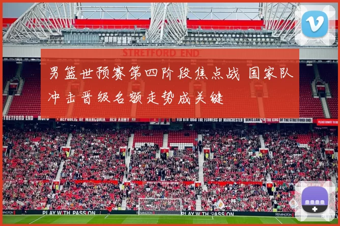 男篮世预赛第四阶段焦点战 国家队冲击晋级名额走势成关键