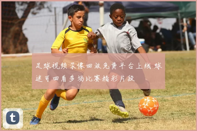 足球视频录像回放免费平台上线 球迷可回看多场比赛精彩片段