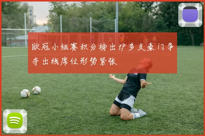 欧冠小组赛积分榜出炉多支豪门争夺出线席位形势紧张