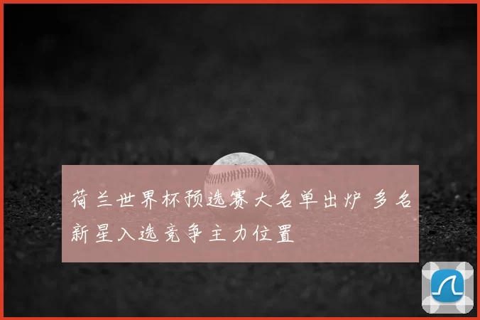 荷兰世界杯预选赛大名单出炉 多名新星入选竞争主力位置