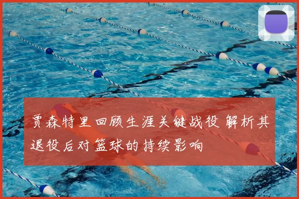 贾森特里回顾生涯关键战役 解析其退役后对篮球的持续影响