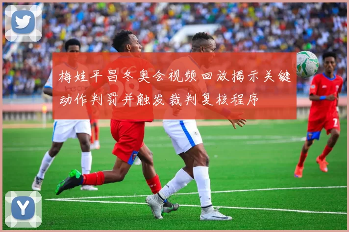 梅娃平昌冬奥会视频回放揭示关键动作判罚并触发裁判复核程序