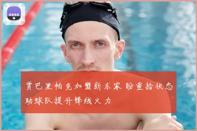 贾巴里帕克加盟新东家 盼重拾状态助球队提升锋线火力