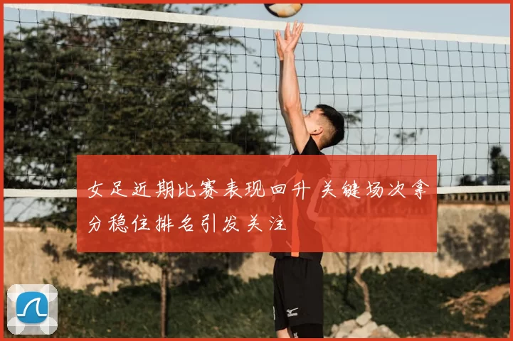 女足近期比赛表现回升 关键场次拿分稳住排名引发关注