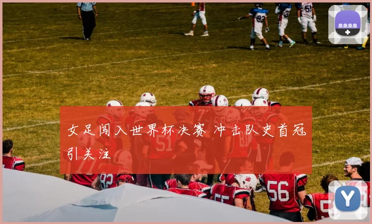 女足闯入世界杯决赛 冲击队史首冠引关注