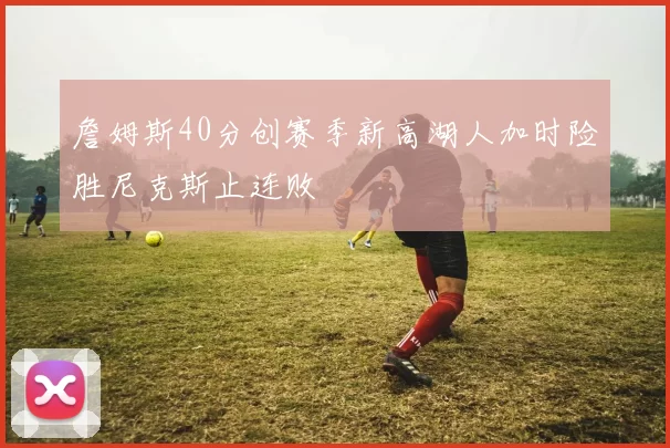 詹姆斯40分创赛季新高湖人加时险胜尼克斯止连败