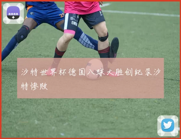 沙特世界杯德国八球大胜创纪录沙特惨败