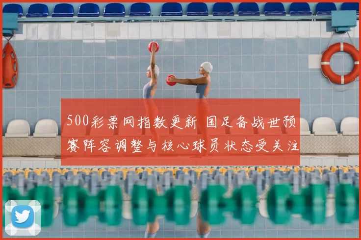 500彩票网指数更新 国足备战世预赛阵容调整与核心球员状态受关注