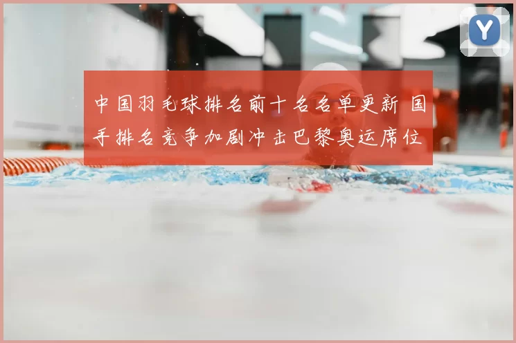中国羽毛球排名前十名名单更新 国手排名竞争加剧冲击巴黎奥运席位