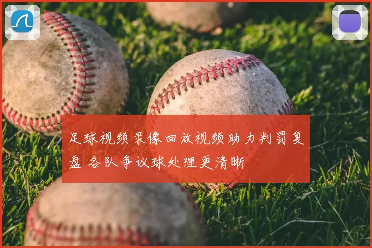 足球视频录像回放视频助力判罚复盘 各队争议球处理更清晰