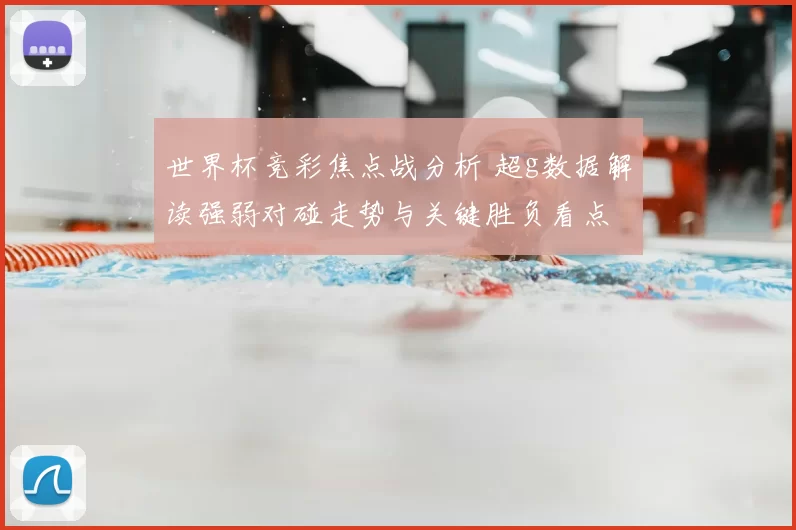 世界杯竞彩焦点战分析 超g数据解读强弱对碰走势与关键胜负看点