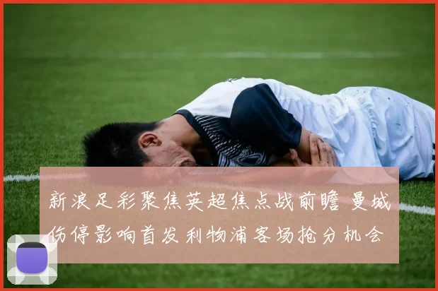 新浪足彩聚焦英超焦点战前瞻 曼城伤停影响首发利物浦客场抢分机会提升
