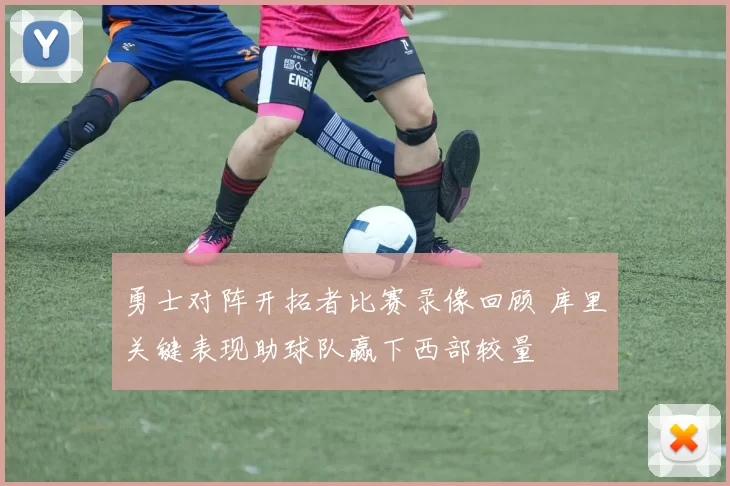 勇士对阵开拓者比赛录像回顾 库里关键表现助球队赢下西部较量