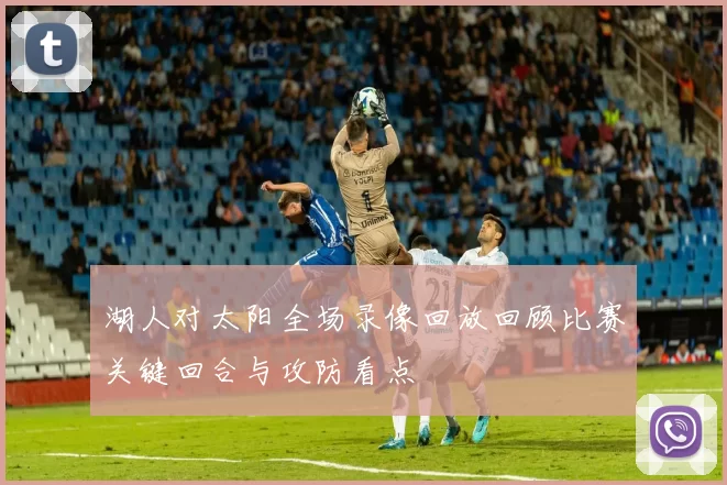 湖人对太阳全场录像回放回顾比赛关键回合与攻防看点