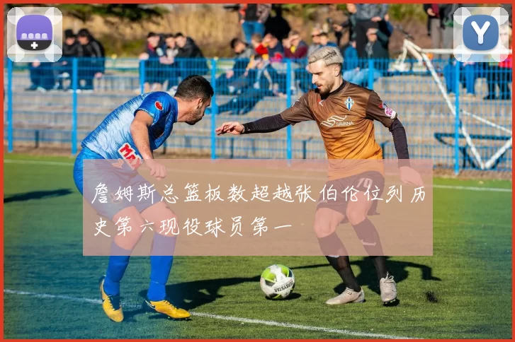 詹姆斯总篮板数超越张伯伦位列历史第六现役球员第一