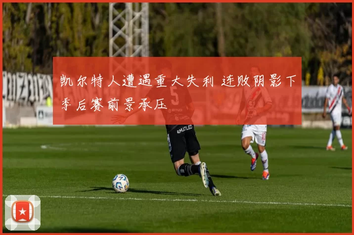 凯尔特人遭遇重大失利 连败阴影下季后赛前景承压