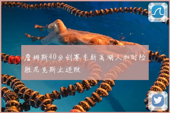 詹姆斯40分创赛季新高湖人加时险胜尼克斯止连败