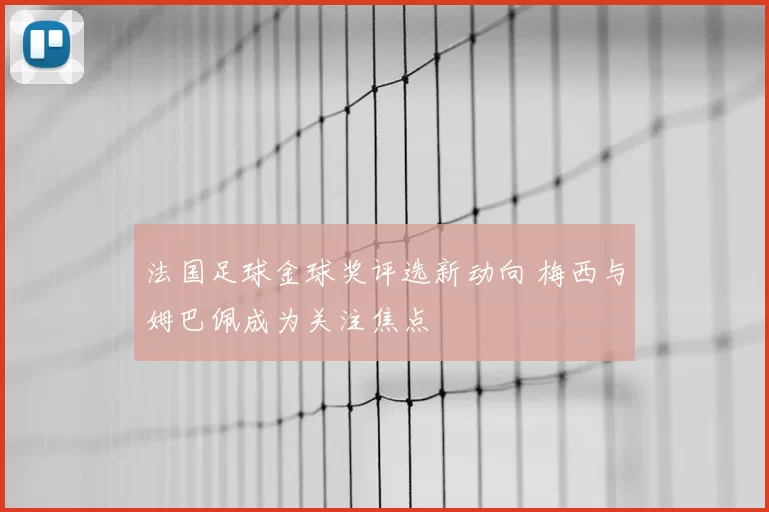 法国足球金球奖评选新动向 梅西与姆巴佩成为关注焦点
