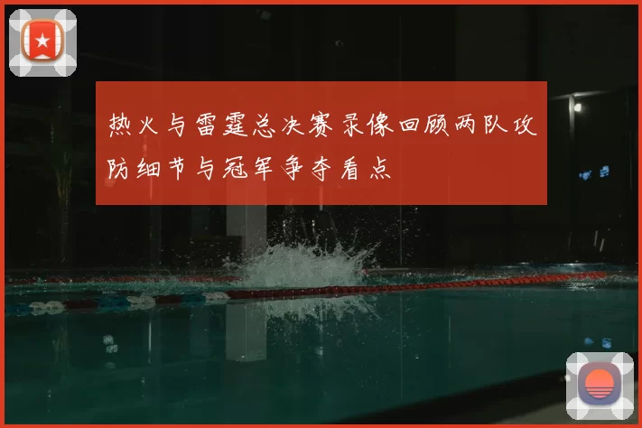热火与雷霆总决赛录像回顾两队攻防细节与冠军争夺看点